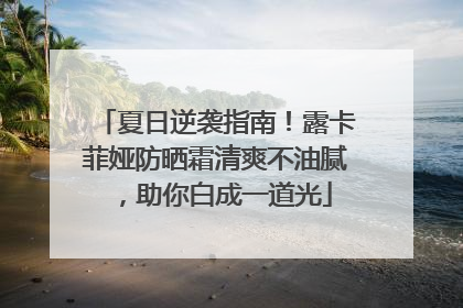 夏日逆袭指南！露卡菲娅防晒霜清爽不油腻，助你白成一道光
